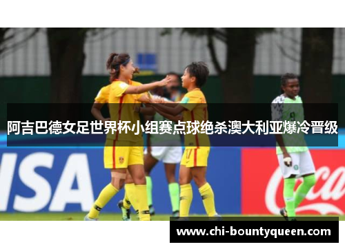 阿吉巴德女足世界杯小组赛点球绝杀澳大利亚爆冷晋级 阿吉巴德女足世界杯小组赛点球绝杀澳大利亚爆冷晋级