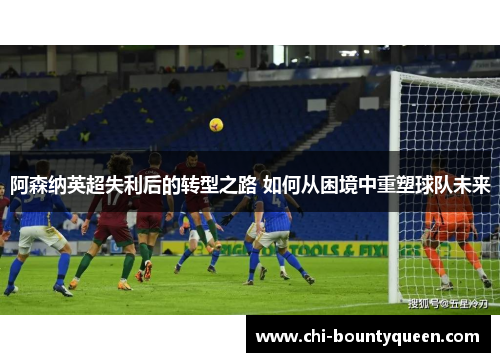 阿森纳英超失利后的转型之路 如何从困境中重塑球队未来 阿森纳英超失利后的转型之路 如何从困境中重塑球队未来