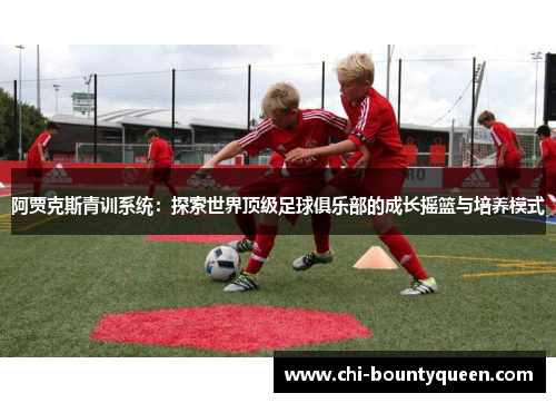 阿贾克斯青训系统:探索世界顶级足球俱乐部的成长摇篮与培养模式 阿贾克斯青训系统:探索世界顶级足球俱乐部的成长摇篮与培养模式