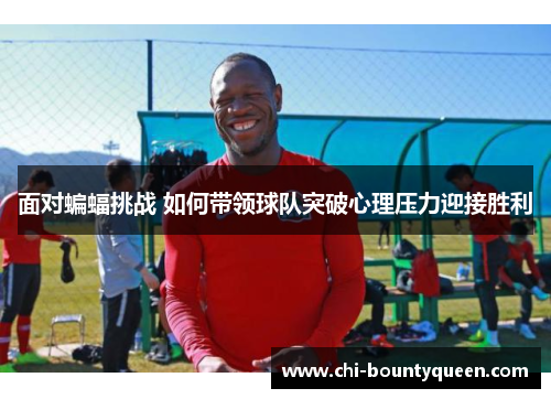 面对蝙蝠挑战 如何带领球队突破心理压力迎接胜利