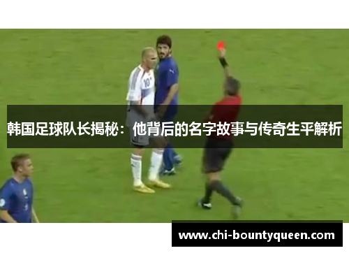 韩国足球队长揭秘：他背后的名字故事与传奇生平解析