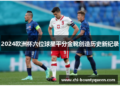 2024欧洲杯六位球星平分金靴创造历史新纪录