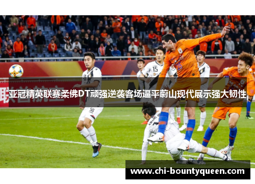 亚冠精英联赛柔佛DT顽强逆袭客场逼平蔚山现代展示强大韧性