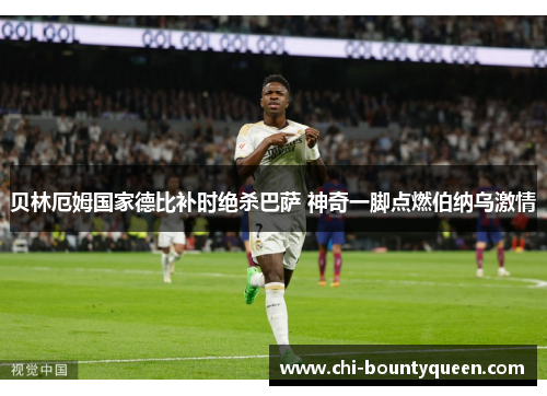 贝林厄姆国家德比补时绝杀巴萨 神奇一脚点燃伯纳乌激情 贝林厄姆国家德比补时绝杀巴萨 神奇一脚点燃伯纳乌激情