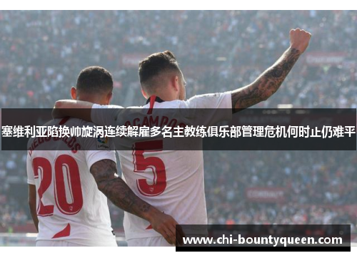 塞维利亚陷换帅旋涡连续解雇多名主教练俱乐部管理危机何时止仍难平 塞维利亚陷换帅旋涡连续解雇多名主教练俱乐部管理危机何时止仍难平