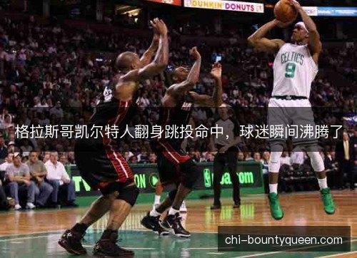 格拉斯哥凯尔特人翻身跳投命中，球迷瞬间沸腾了