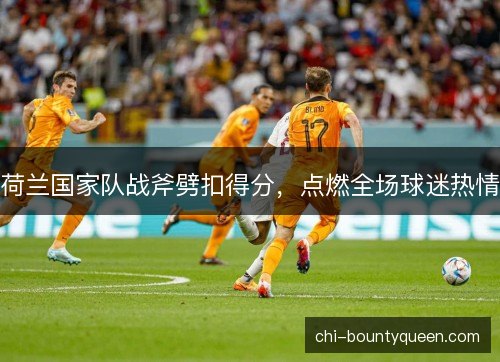 荷兰国家队战斧劈扣得分，点燃全场球迷热情
