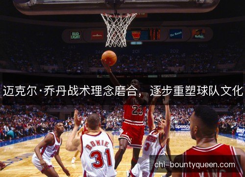 迈克尔·乔丹战术理念磨合,逐步重塑球队文化 迈克尔·乔丹战术理念磨合,逐步重塑球队文化