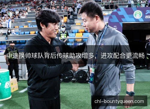 中途换帅球队背后传球助攻增多,进攻配合更流畅 中途换帅球队背后传球助攻增多,进攻配合更流畅